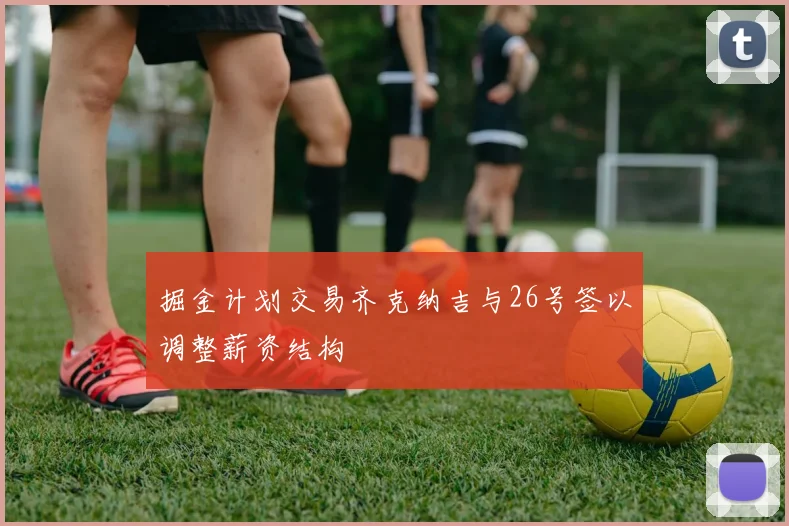 掘金计划交易齐克纳吉与26号签以调整薪资结构