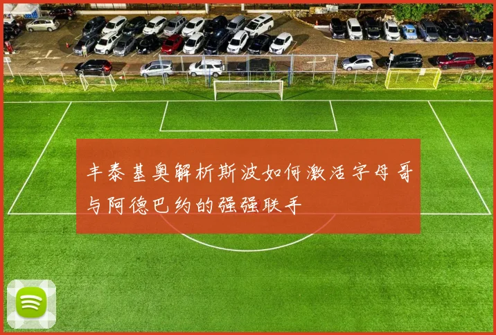 丰泰基奥解析斯波如何激活字母哥与阿德巴约的强强联手