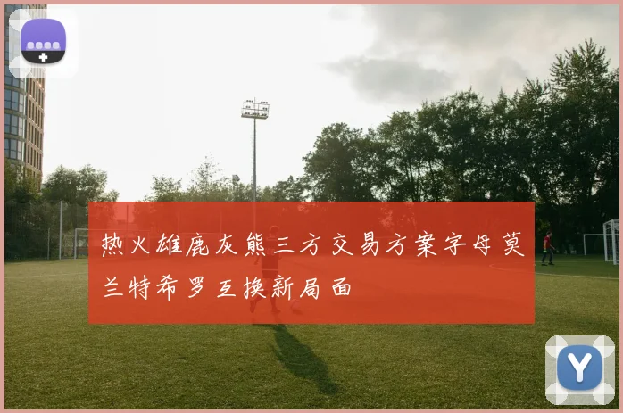 热火雄鹿灰熊三方交易方案字母莫兰特希罗互换新局面