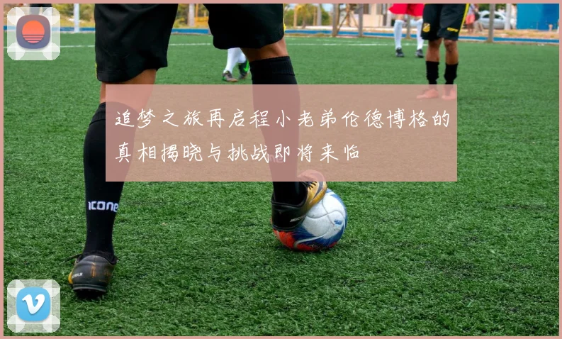 追梦之旅再启程小老弟伦德博格的真相揭晓与挑战即将来临